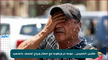 طقس الخميس.. موجة حر ورطوبة مع أمطار ورياح تعصف بالصعيد